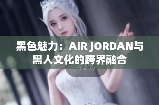 黑色魅力：AIR JORDAN与黑人文化的跨界融合