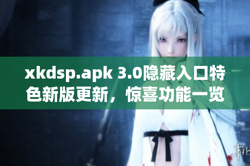 xkdsp.apk 3.0隐藏入口特色新版更新，惊喜功能一览