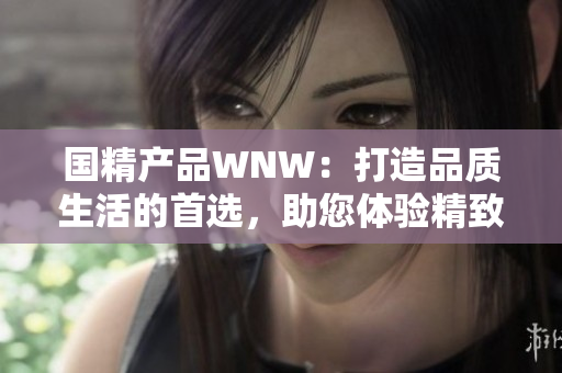 国精产品WNW：打造品质生活的首选，助您体验精致生活！