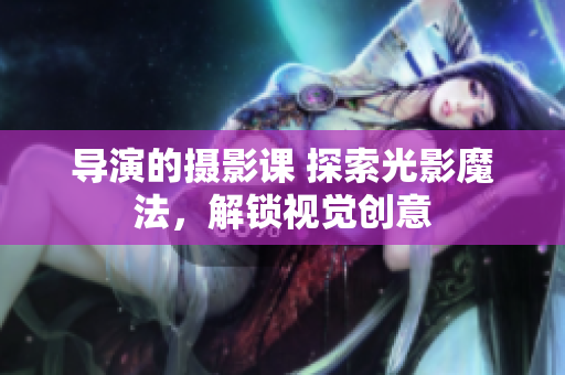 导演的摄影课 探索光影魔法，解锁视觉创意