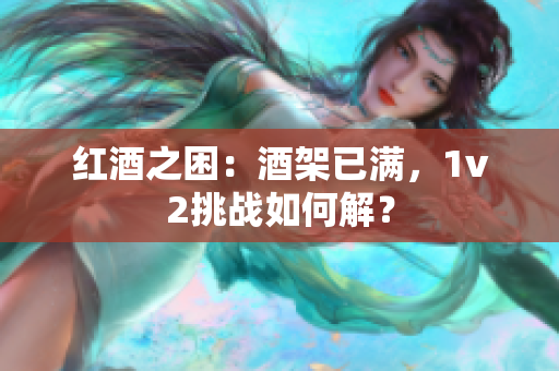 红酒之困：酒架已满，1v2挑战如何解？