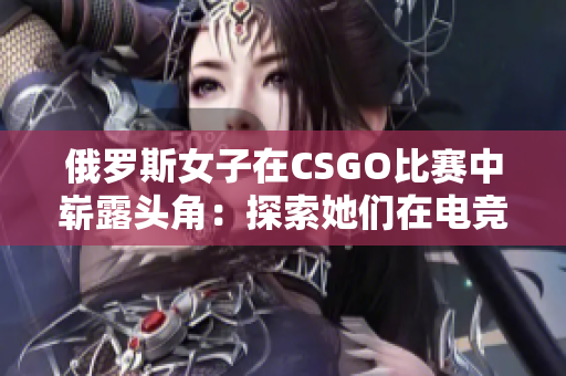 俄罗斯女子在CSGO比赛中崭露头角：探索她们在电竞舞台上的光芒