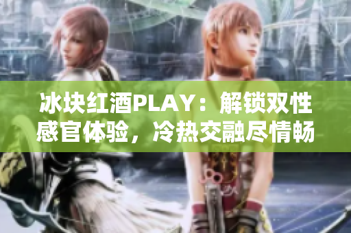 冰块红酒PLAY：解锁双性感官体验，冷热交融尽情畅饮