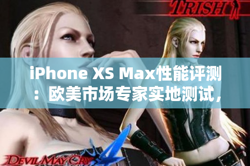 iPhone XS Max性能评测：欧美市场专家实地测试，深度解析性能表现