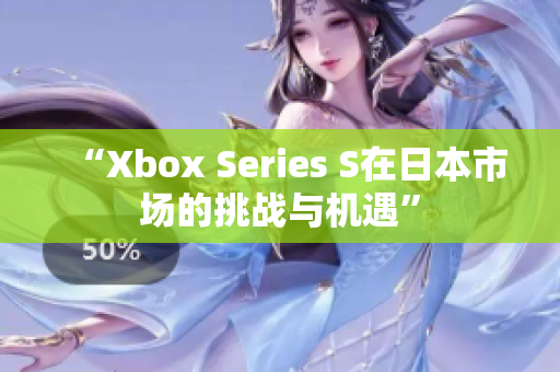 “Xbox Series S在日本市场的挑战与机遇”