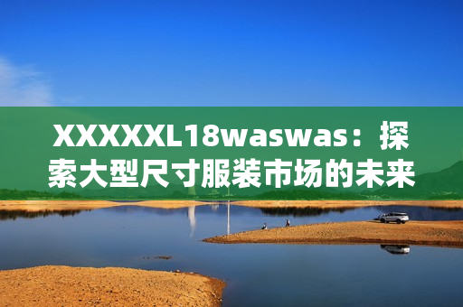 XXXXXL18waswas：探索大型尺寸服装市场的未来