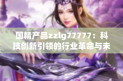 国精产品zzlg77777：科技创新引领的行业革命与未来发展趋势