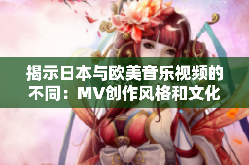 揭示日本与欧美音乐视频的不同：MV创作风格和文化元素的对比分析