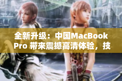 全新升级：中国MacBook Pro 带来震撼高清体验，技术巅峰再进一步