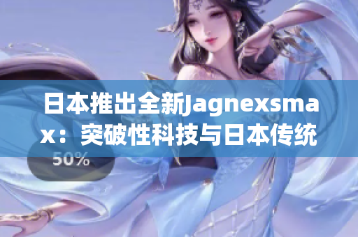 日本推出全新Jagnexsmax：突破性科技与日本传统融合的最新力作