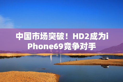 中国市场突破！HD2成为iPhone69竞争对手