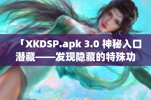 「XKDSP.apk 3.0 神秘入口潜藏——发现隐藏的特殊功能」