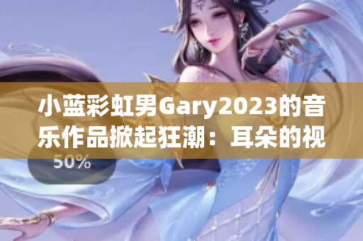 小蓝彩虹男Gary2023的音乐作品掀起狂潮：耳朵的视觉盛宴