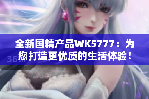 全新国精产品WK5777：为您打造更优质的生活体验！