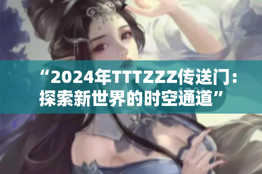 “2024年TTTZZZ传送门：探索新世界的时空通道”