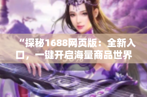 “探秘1688网页版：全新入口，一键开启海量商品世界！”