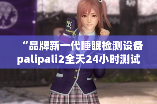 “品牌新一代睡眠检测设备palipali2全天24小时测试成果揭晓”