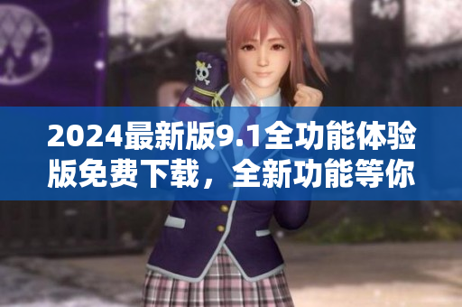 2024最新版9.1全功能体验版免费下载，全新功能等你来体验