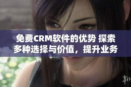 免费CRM软件的优势 探索多种选择与价值，提升业务效率