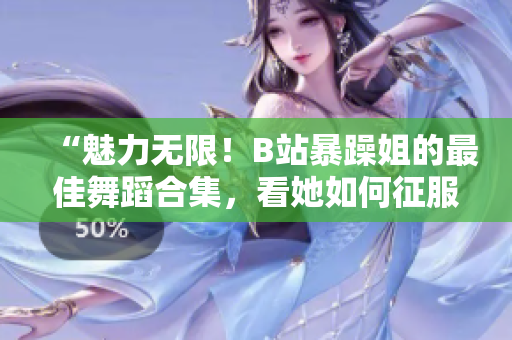 “魅力无限！B站暴躁姐的最佳舞蹈合集，看她如何征服舞台！”