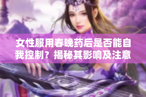 女性服用春晚药后是否能自我控制？揭秘其影响及注意事项