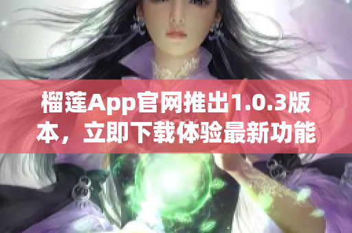 榴莲App官网推出1.0.3版本，立即下载体验最新功能