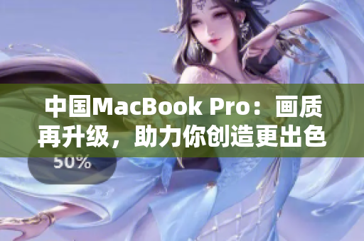 中国MacBook Pro：画质再升级，助力你创造更出色的工作与娱乐体验