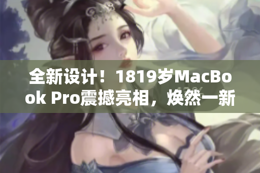 全新设计！1819岁MacBook Pro震撼亮相，焕然一新！