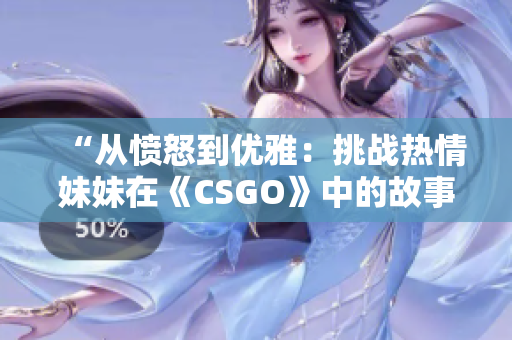 “从愤怒到优雅：挑战热情妹妹在《CSGO》中的故事”