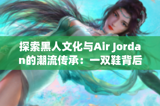 探索黑人文化与Air Jordan的潮流传承：一双鞋背后的多元故事