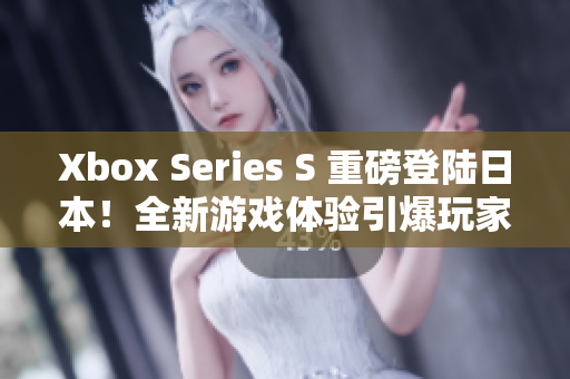 Xbox Series S 重磅登陆日本！全新游戏体验引爆玩家热情