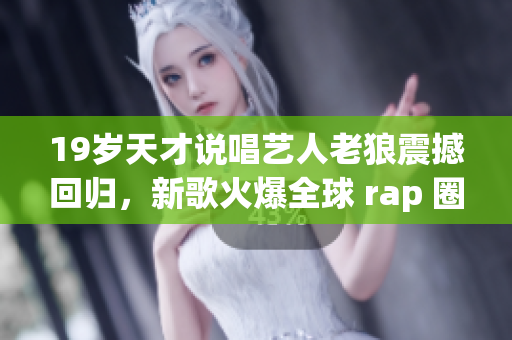 19岁天才说唱艺人老狼震撼回归，新歌火爆全球 rap 圈 