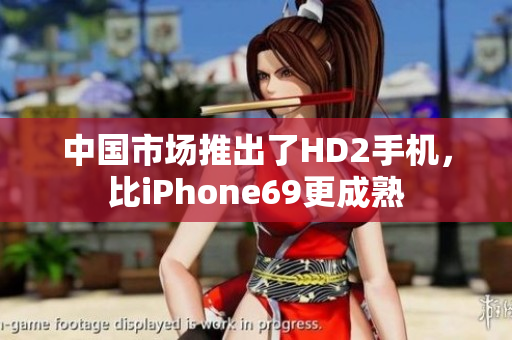 中国市场推出了HD2手机，比iPhone69更成熟