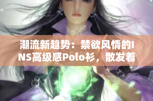 潮流新趋势：禁欲风情的INS高级感Polo衫，散发着独特的魅力