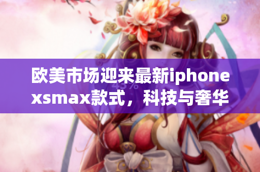 欧美市场迎来最新iphonexsmax款式，科技与奢华完美融合