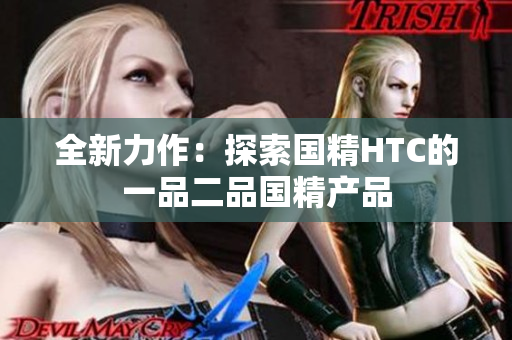 全新力作：探索国精HTC的一品二品国精产品