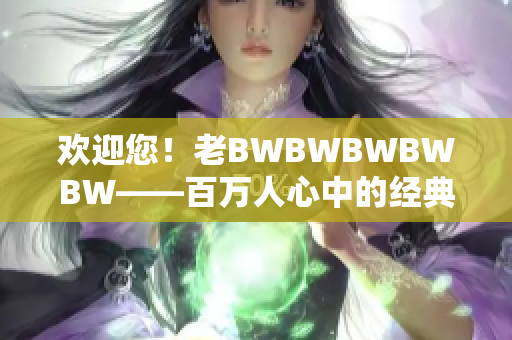 欢迎您！老BWBWBWBWBW——百万人心中的经典之声