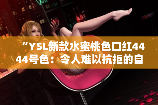 “YSL新款水蜜桃色口红4444号色：令人难以抗拒的自然魅力”