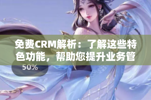 免费CRM解析：了解这些特色功能，帮助您提升业务管理效率