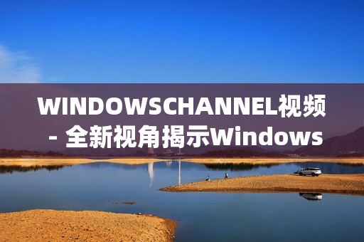 WINDOWSCHANNEL视频 - 全新视角揭示Windows系统的奥秘