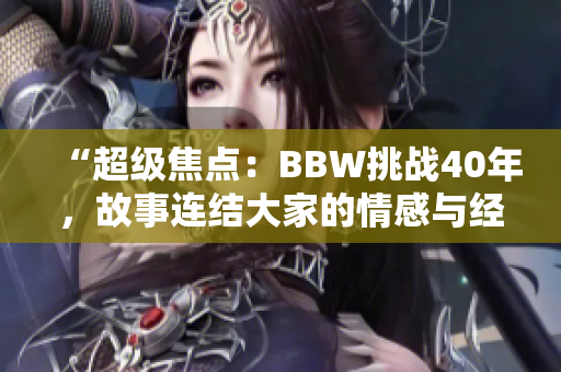 “超级焦点：BBW挑战40年，故事连结大家的情感与经历！”