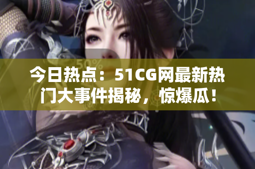 今日热点：51CG网最新热门大事件揭秘，惊爆瓜！