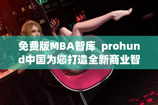 免费版MBA智库  prohund中国为您打造全新商业智慧 