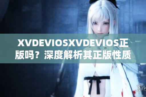 XVDEVIOSXVDEVIOS正版吗？深度解析其正版性质