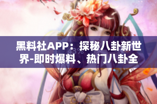 黑料社APP：探秘八卦新世界-即时爆料、热门八卦全知道!