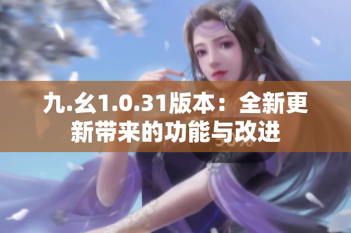 九.幺1.0.31版本：全新更新带来的功能与改进