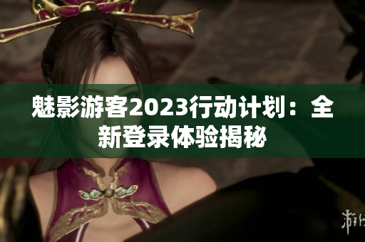 魅影游客2023行动计划：全新登录体验揭秘