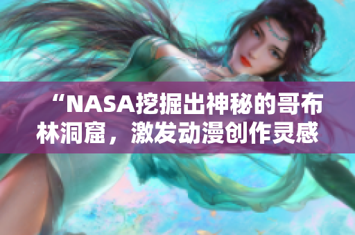 “NASA挖掘出神秘的哥布林洞窟，激发动漫创作灵感！”