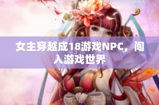 女主穿越成18游戏NPC，闯入游戏世界