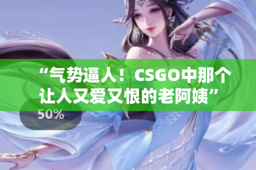 “气势逼人！CSGO中那个让人又爱又恨的老阿姨”